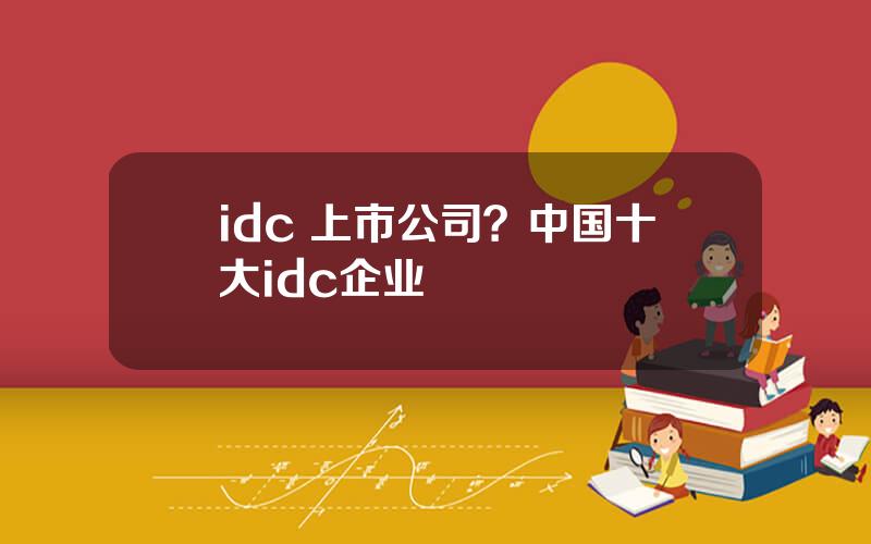 idc 上市公司？中国十大idc企业